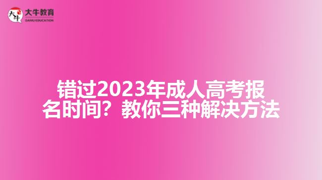 錯過2023年成人高考報名時間？教你三種解決方法！