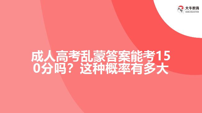 成人高考亂蒙答案能考150分嗎？這種概率有多大呢？