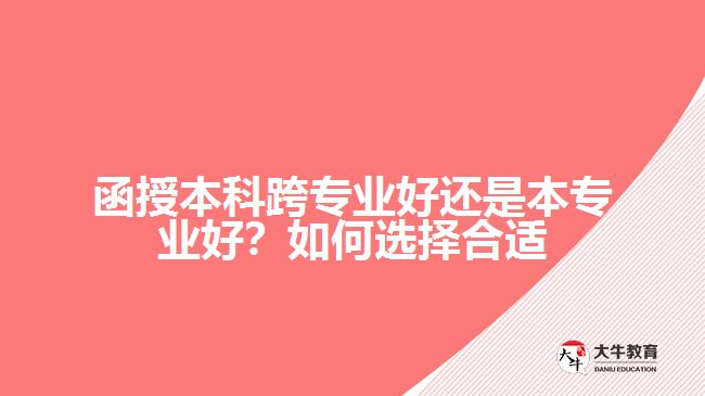 函授本科跨專(zhuān)業(yè)好還是本專(zhuān)業(yè)好？如何選擇合適