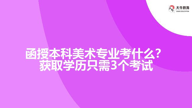 函授本科美術(shù)專業(yè)考什么？獲取學(xué)歷只需3個考試