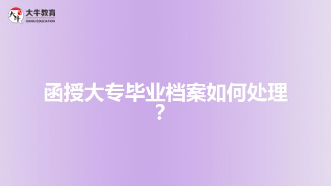 函授大專畢業(yè)檔案如何處理？