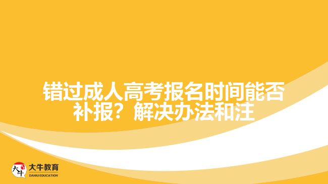 錯過成人高考報名時間能否補報？解決辦法和注意事項