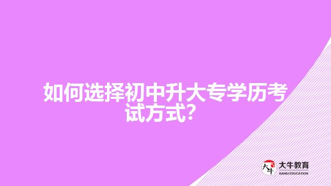 如何選擇初中升大專學歷考試方式？