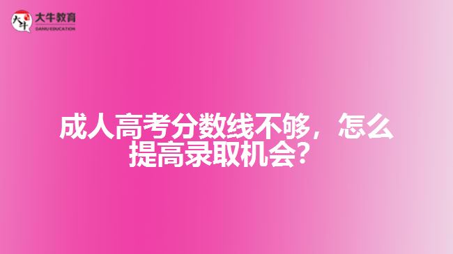 成人高考分數(shù)線不夠，怎么提高錄取機會？