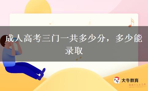 成人高考三門一共多少分，多少能錄取
