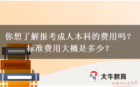 你想了解報考成人本科的費用嗎？標準費用大概是多少？