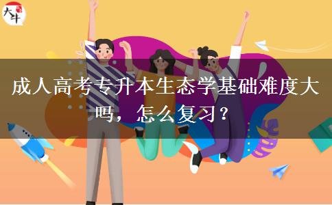 成人高考專升本生態(tài)學(xué)基礎(chǔ)難度大嗎，怎么復(fù)習(xí)？