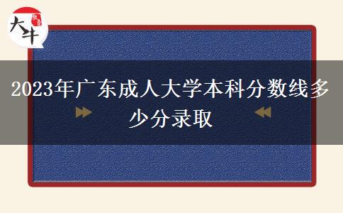 2023年廣東成人大學本科分數(shù)線多少分錄取