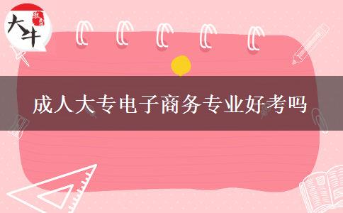 成人大專電子商務專業(yè)好考嗎