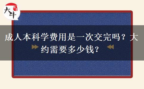 成人本科學(xué)費(fèi)用是一次交完嗎？大約需要多少錢？