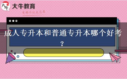 成人專升本和普通專升本哪個好考？