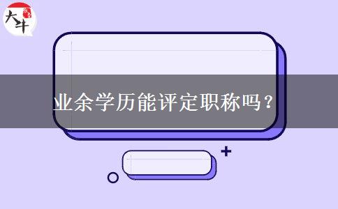 業(yè)余學(xué)歷能評定職稱嗎？