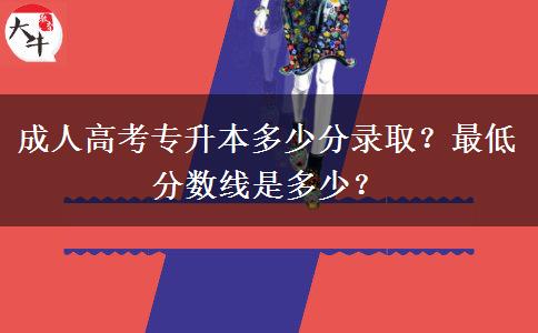 成人高考專升本多少分錄取？最低分?jǐn)?shù)線是多少？