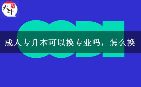 成人專升本可以換專業(yè)嗎，怎么換