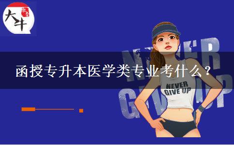 函授專升本醫(yī)學類專業(yè)考什么？
