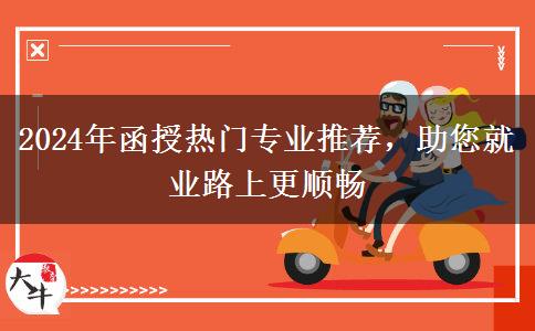 2024年函授熱門專業(yè)推薦，助您就業(yè)路上更順暢