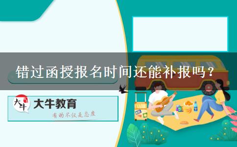 錯(cuò)過(guò)函授報(bào)名時(shí)間還能補(bǔ)報(bào)嗎？