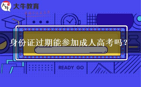 身份證過(guò)期能參加成人高考嗎？