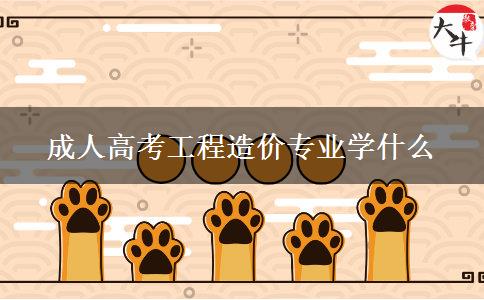 成人高考工程造價專業(yè)學(xué)什么