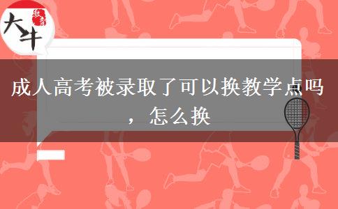 成人高考被錄取了可以換教學(xué)點(diǎn)嗎，怎么換
