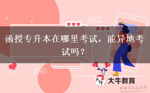 函授專升本在哪里考試，能異地考試嗎？