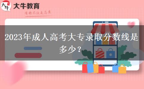 2023年成人高考大專錄取分?jǐn)?shù)線是多少？