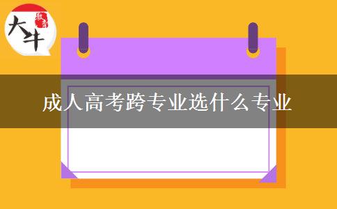 成人高考跨專(zhuān)業(yè)選什么專(zhuān)業(yè)
