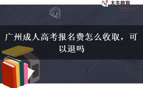廣州成人高考報名費怎么收取，可以退嗎