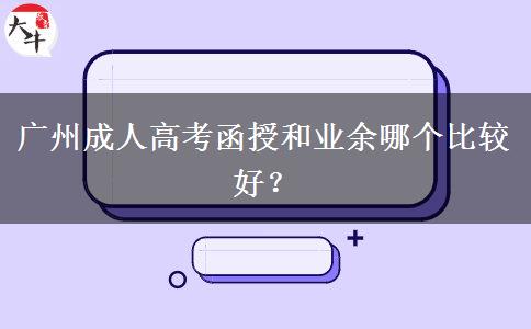 廣州成人高考函授和業(yè)余哪個比較好？
