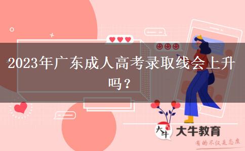 2023年廣東成人高考錄取線會上升嗎？