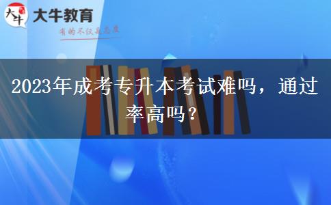 2023年成考專升本考試難嗎，通過率高嗎？