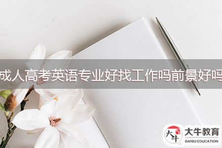 成人高考英語(yǔ)專(zhuān)業(yè)好找工作嗎前景好嗎