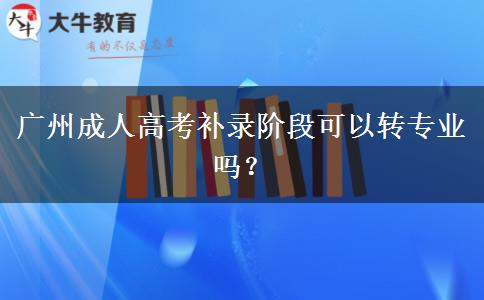 廣州成人高考補(bǔ)錄階段可以轉(zhuǎn)專業(yè)嗎？