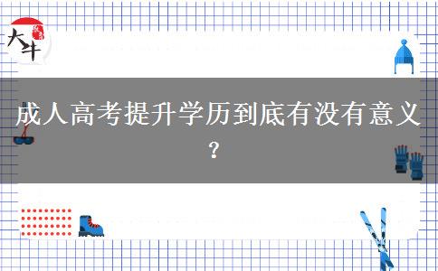 成人高考提升學(xué)歷到底有沒有意義？