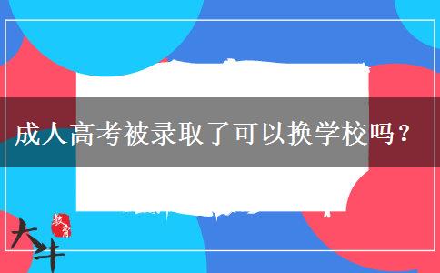 成人高考被錄取了可以換學校嗎？