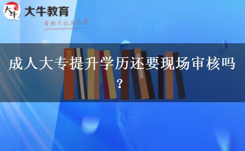 成人大專提升學(xué)歷還要現(xiàn)場(chǎng)審核嗎？