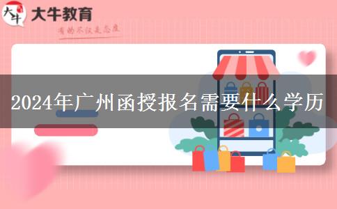 2024年廣州函授報(bào)名需要什么學(xué)歷