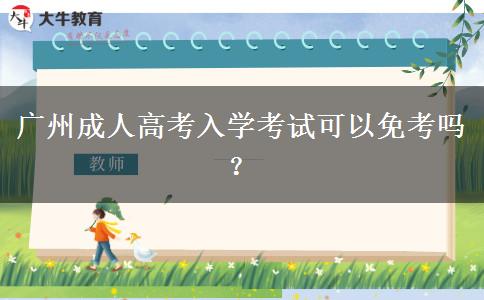 廣州成人高考入學考試可以免考嗎？
