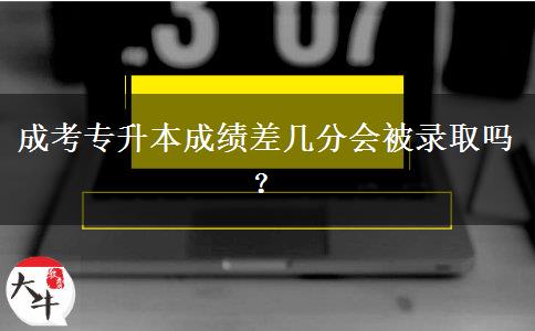 成考專升本成績(jī)差幾分會(huì)被錄取嗎？