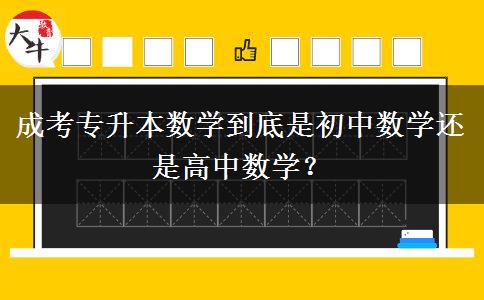成考專升本數(shù)學(xué)到底是初中數(shù)學(xué)還是高中數(shù)學(xué)？