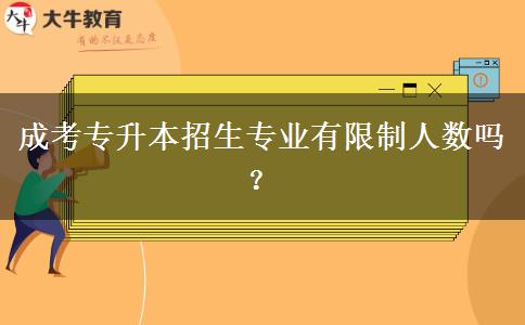 成考專升本招生專業(yè)有限制人數(shù)嗎？