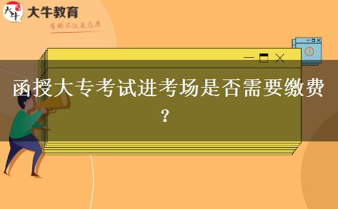 函授大?？荚囘M(jìn)考場(chǎng)是否需要繳費(fèi)？