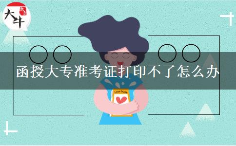 函授大專準考證打印不了怎么辦