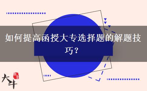 如何提高函授大專選擇題的解題技巧？
