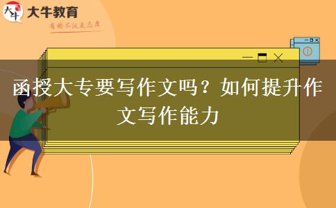 函授大專要寫作文嗎？如何提升作文寫作能力