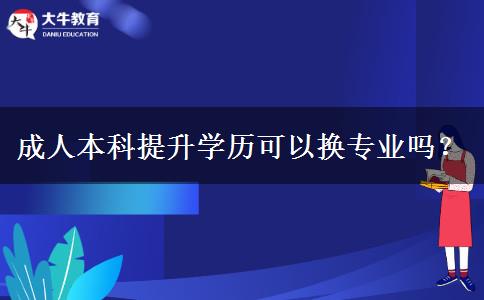 成人本科提升學(xué)歷可以換專業(yè)嗎？