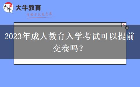 2023年成人教育入學考試可以提前交卷嗎？
