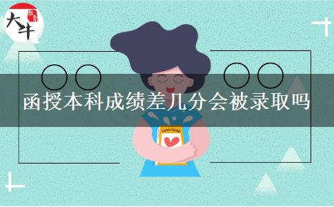 函授本科成績差幾分會(huì)被錄取嗎