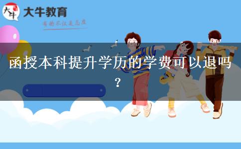 函授本科提升學(xué)歷的學(xué)費(fèi)可以退嗎？
