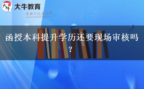 函授本科提升學(xué)歷還要現(xiàn)場審核嗎？